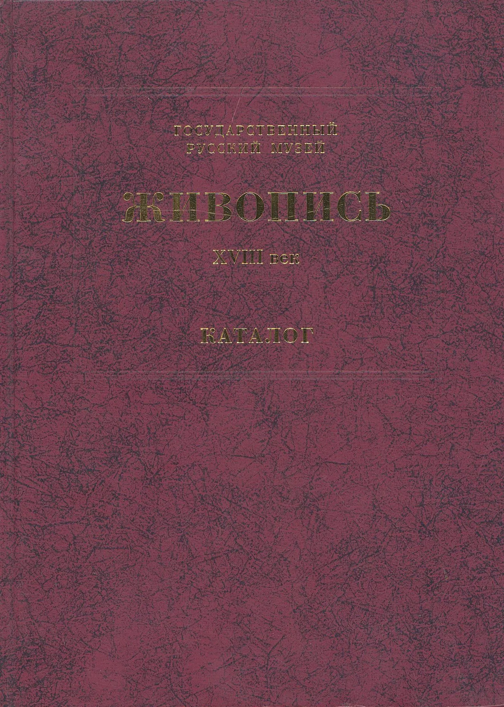 Государственный Русский музей. Генеральный каталог музейного собрания. Живопись. В 15 т. Т. 1. ХVIII век.